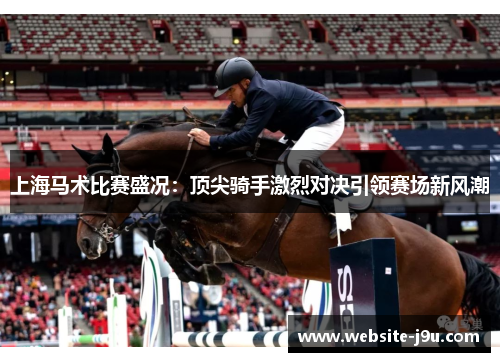 上海马术比赛盛况：顶尖骑手激烈对决引领赛场新风潮