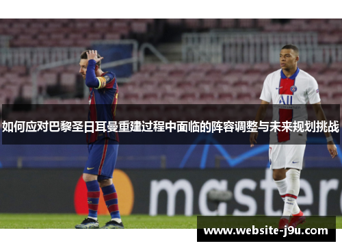 如何应对巴黎圣日耳曼重建过程中面临的阵容调整与未来规划挑战