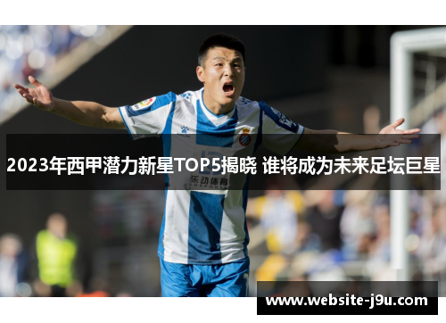 2023年西甲潜力新星TOP5揭晓 谁将成为未来足坛巨星