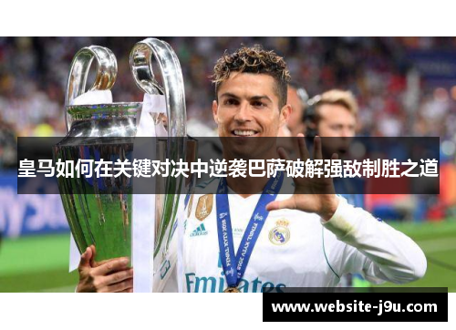 皇马如何在关键对决中逆袭巴萨破解强敌制胜之道