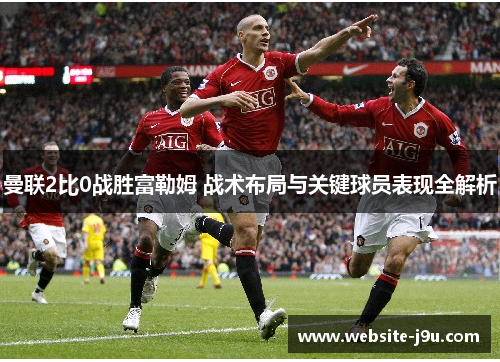 曼联2比0战胜富勒姆 战术布局与关键球员表现全解析