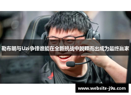 勒布朗与Uzi争锋谁能在全新挑战中脱颖而出成为最终赢家
