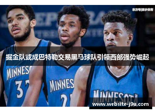 掘金队或成巴特勒交易黑马球队引领西部强势崛起
