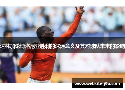 达林加论博洛尼亚胜利的深远意义及其对球队未来的影响