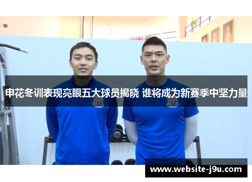 申花冬训表现亮眼五大球员揭晓 谁将成为新赛季中坚力量