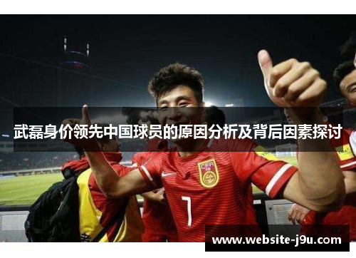 武磊身价领先中国球员的原因分析及背后因素探讨
