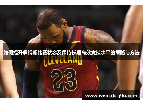 如何提升詹姆斯比赛状态及保持长期高效竞技水平的策略与方法