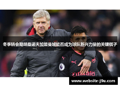 冬季转会期胡桑诺夫加盟曼城能否成为球队新兴力量的关键棋子