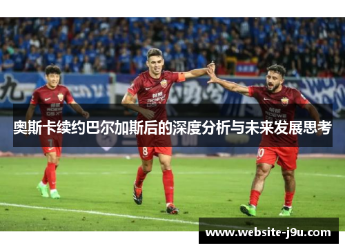 奥斯卡续约巴尔加斯后的深度分析与未来发展思考