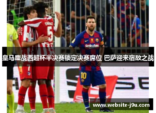 皇马鏖战西超杯半决赛锁定决赛席位 巴萨迎来宿敌之战