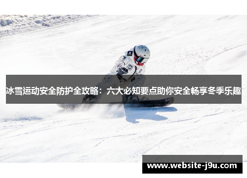 冰雪运动安全防护全攻略：六大必知要点助你安全畅享冬季乐趣