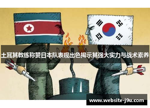 土耳其教练称赞日本队表现出色揭示其强大实力与战术素养