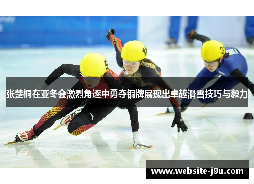 张楚桐在亚冬会激烈角逐中勇夺铜牌展现出卓越滑雪技巧与毅力