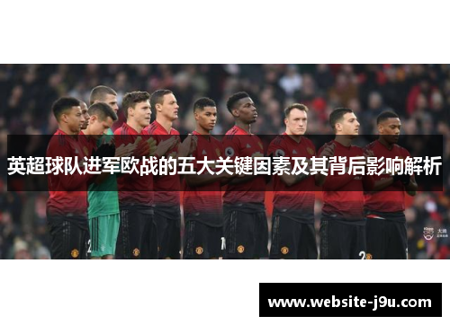 英超球队进军欧战的五大关键因素及其背后影响解析