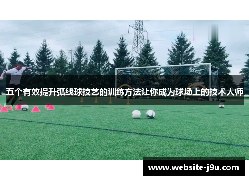 五个有效提升弧线球技艺的训练方法让你成为球场上的技术大师