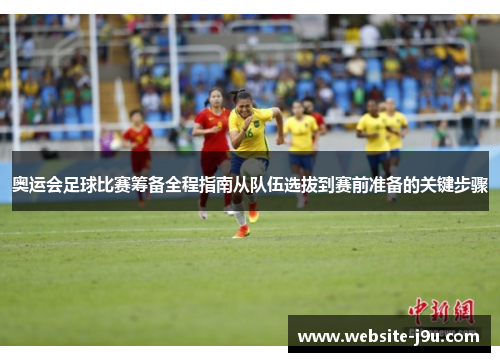 奥运会足球比赛筹备全程指南从队伍选拔到赛前准备的关键步骤