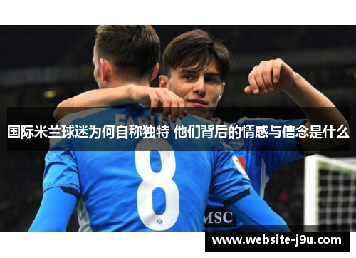 国际米兰球迷为何自称独特 他们背后的情感与信念是什么