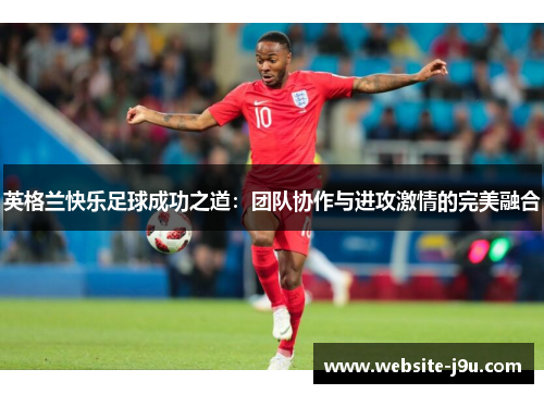 英格兰快乐足球成功之道：团队协作与进攻激情的完美融合