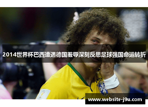 2014世界杯巴西遭遇德国羞辱深刻反思足球强国命运转折