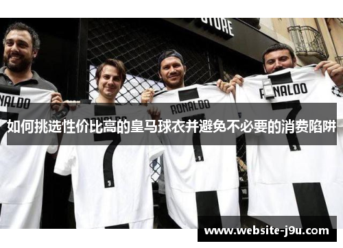如何挑选性价比高的皇马球衣并避免不必要的消费陷阱
