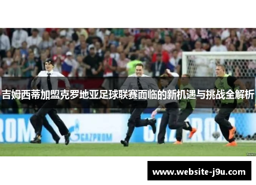 吉姆西蒂加盟克罗地亚足球联赛面临的新机遇与挑战全解析