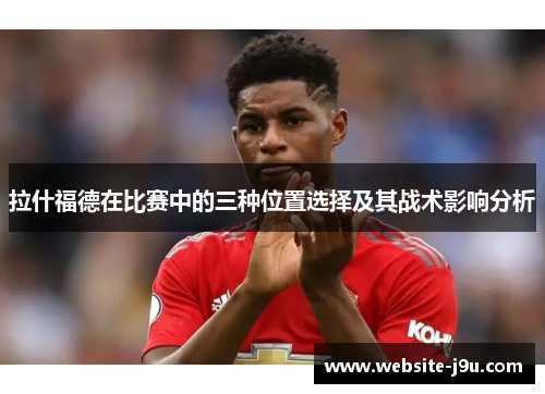 拉什福德在比赛中的三种位置选择及其战术影响分析