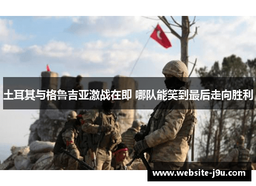 土耳其与格鲁吉亚激战在即 哪队能笑到最后走向胜利