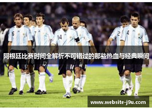 阿根廷比赛时间全解析不可错过的那些热血与经典瞬间