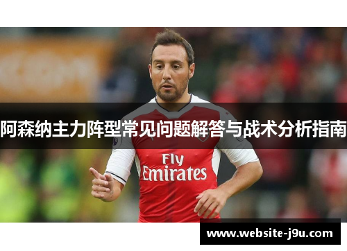 阿森纳主力阵型常见问题解答与战术分析指南