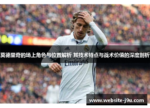 莫德里奇的场上角色与位置解析 其技术特点与战术价值的深度剖析