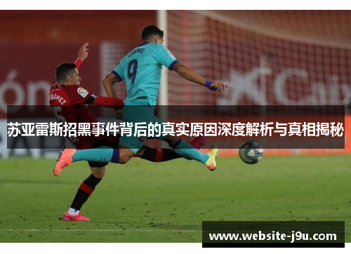 苏亚雷斯招黑事件背后的真实原因深度解析与真相揭秘 苏亚雷斯招黑事件背后的真实原因深度解析与真相揭秘