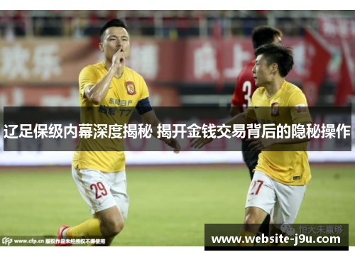 辽足保级内幕深度揭秘 揭开金钱交易背后的隐秘操作