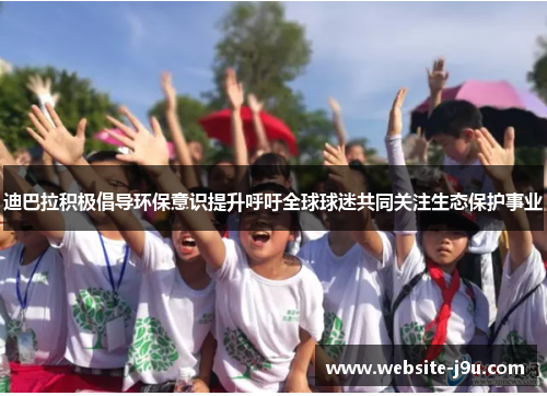 迪巴拉积极倡导环保意识提升呼吁全球球迷共同关注生态保护事业 迪巴拉积极倡导环保意识提升呼吁全球球迷共同关注生态保护事业