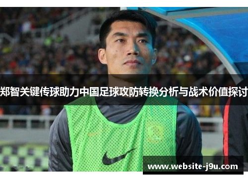 郑智关键传球助力中国足球攻防转换分析与战术价值探讨 郑智关键传球助力中国足球攻防转换分析与战术价值探讨